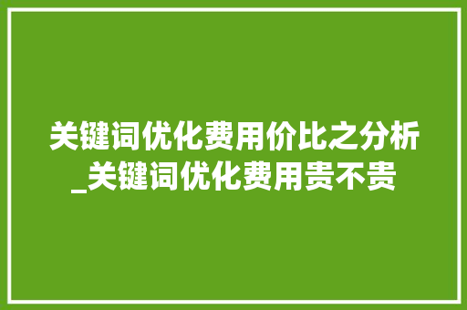 关键词优化费用价比之分析_关键词优化费用贵不贵