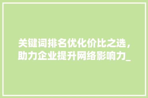 关键词排名优化价比之选，助力企业提升网络影响力_关键词排名优化贵吗