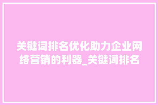 关键词排名优化助力企业网络营销的利器_关键词排名优化好用吗