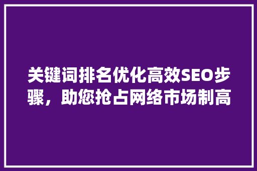 关键词排名优化高效SEO步骤，助您抢占网络市场制高点_关键词排名优化是哪家