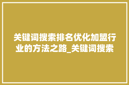 关键词搜索排名优化加盟行业的方法之路_关键词搜索排名优化加盟