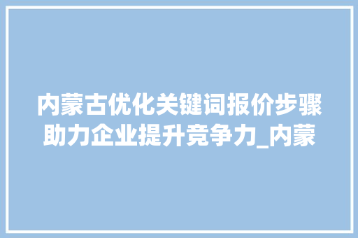 内蒙古优化关键词报价步骤助力企业提升竞争力_内蒙古优化关键词报价