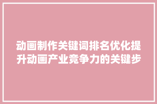 动画制作关键词排名优化提升动画产业竞争力的关键步骤_动画制作关键词排名优化