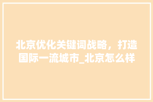 北京优化关键词战略，打造国际一流城市_北京怎么样优化关键词