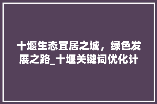 十堰生态宜居之城，绿色发展之路_十堰关键词优化计划