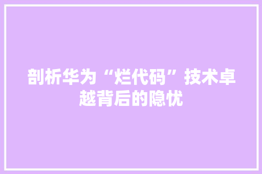 剖析华为“烂代码”技术卓越背后的隐忧