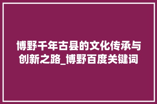 博野千年古县的文化传承与创新之路_博野百度关键词优化