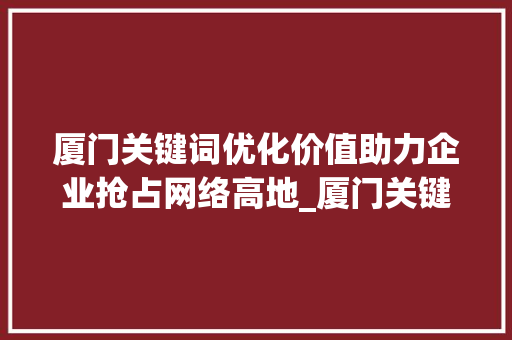 厦门关键词优化价值助力企业抢占网络高地_厦门关键词优化价值大吗  第1张