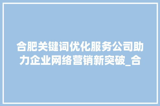 合肥关键词优化服务公司助力企业网络营销新突破_合肥关键词优化服务公司