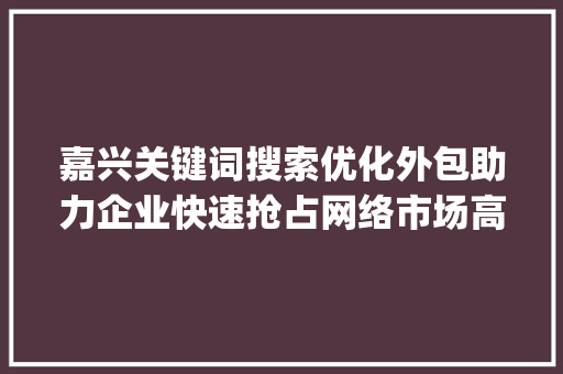 嘉兴关键词搜索优化外包助力企业快速抢占网络市场高地_嘉兴关键词搜索优化外包