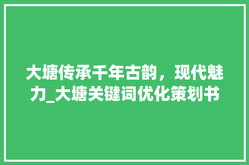 大塘传承千年古韵，现代魅力_大塘关键词优化策划书