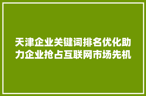 天津企业关键词排名优化助力企业抢占互联网市场先机_天津企业关键词排名优化