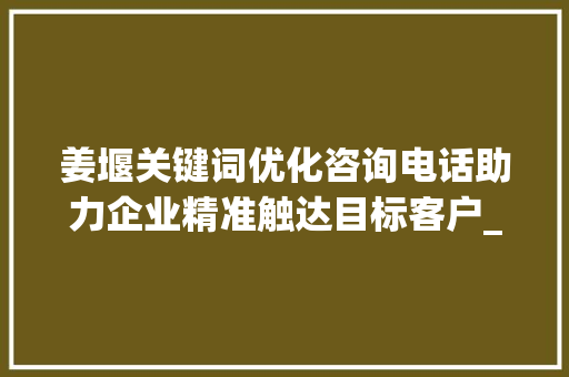 姜堰关键词优化咨询电话助力企业精准触达目标客户_姜堰关键词优化咨询电话