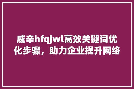 威辛hfqjwl高效关键词优化步骤，助力企业提升网络排名_关键词优化排名威辛hfqjwl