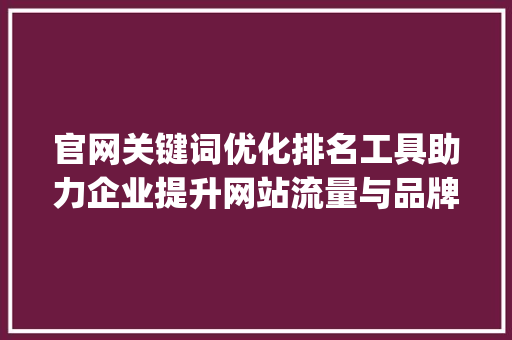 官网关键词优化排名工具助力企业提升网站流量与品牌影响力_官网关键词优化排名工具