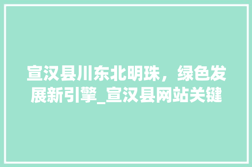 宣汉县川东北明珠，绿色发展新引擎_宣汉县网站关键词优化
