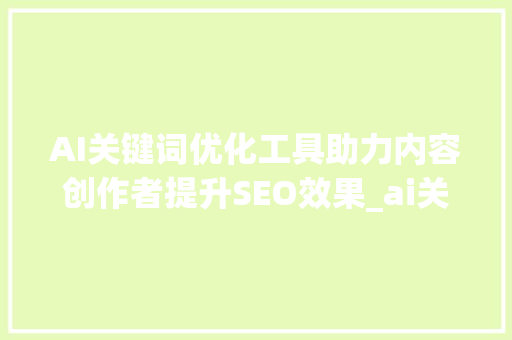 AI关键词优化工具助力内容创作者提升SEO效果_ai关键词优化工具