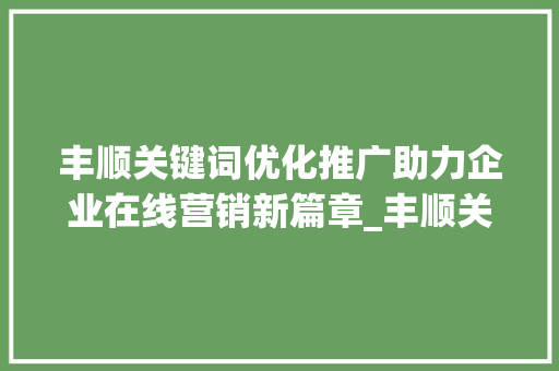 丰顺关键词优化推广助力企业在线营销新篇章_丰顺关键词优化推广排名