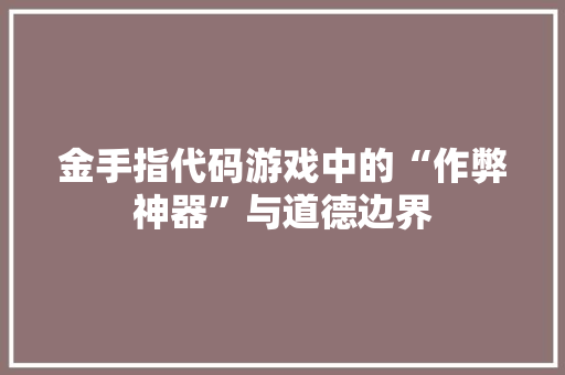 金手指代码游戏中的“作弊神器”与道德边界