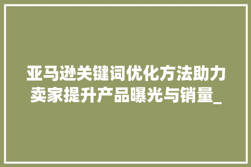 亚马逊关键词优化方法助力卖家提升产品曝光与销量_亚马逊的关键词优化方法