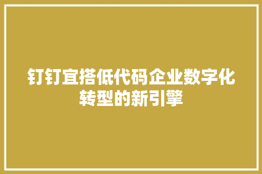 钉钉宜搭低代码企业数字化转型的新引擎