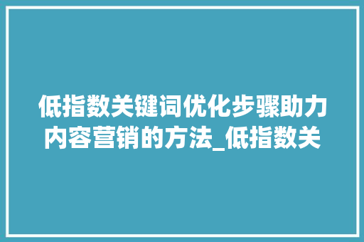 低指数关键词优化步骤助力内容营销的方法_低指数关键词如何优化