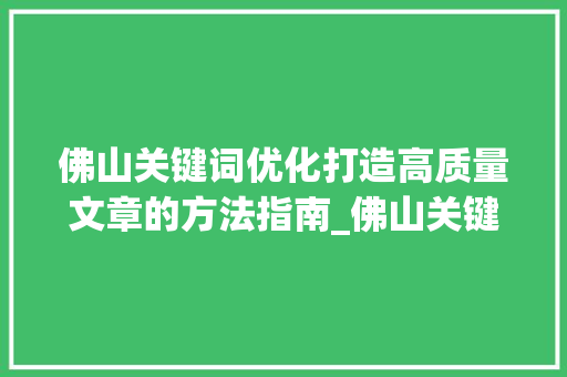 佛山关键词优化打造高质量文章的方法指南_佛山关键词优化去找哪家