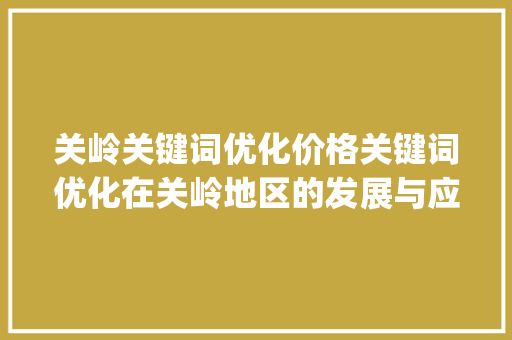 关岭关键词优化价格关键词优化在关岭地区的发展与应用_关岭关键词优化价格