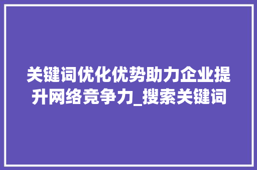 关键词优化优势助力企业提升网络竞争力_搜索关键词优化优势