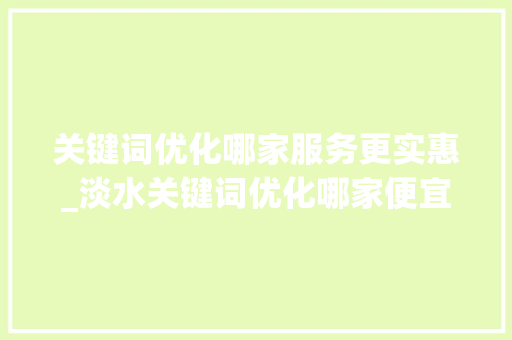关键词优化哪家服务更实惠_淡水关键词优化哪家便宜