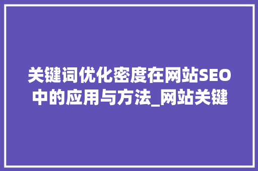 关键词优化密度在网站SEO中的应用与方法_网站关键词优化密度