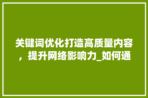 关键词优化打造高质量内容，提升网络影响力_如何通过关键词优化