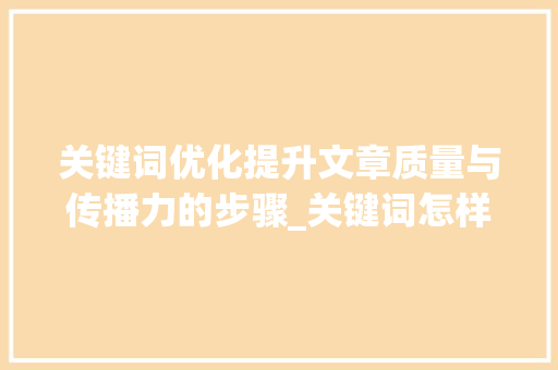 关键词优化提升文章质量与传播力的步骤_关键词怎样优化到
