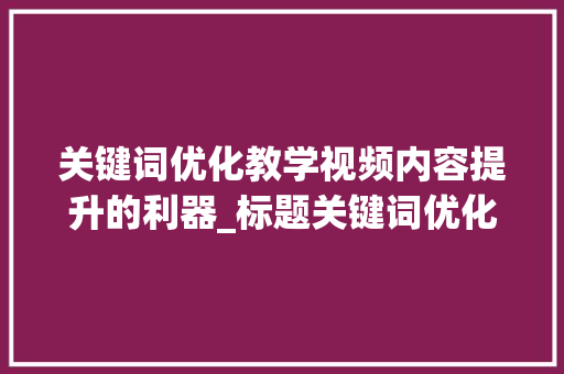 关键词优化教学视频内容提升的利器_标题关键词优化教学视频