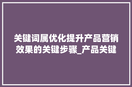 关键词属优化提升产品营销效果的关键步骤_产品关键词属优化方法