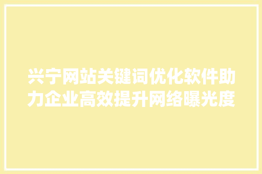 兴宁网站关键词优化软件助力企业高效提升网络曝光度_兴宁网站关键词优化软件
