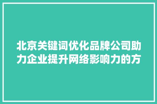 北京关键词优化品牌公司助力企业提升网络影响力的方法_北京关键词优化品牌公司