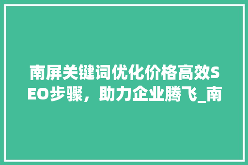 南屏关键词优化价格高效SEO步骤，助力企业腾飞_南屏关键词优化价格