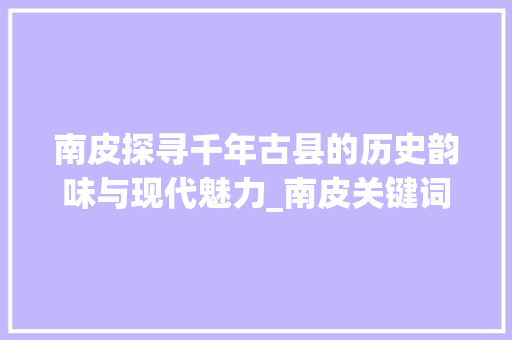 南皮探寻千年古县的历史韵味与现代魅力_南皮关键词优化营销