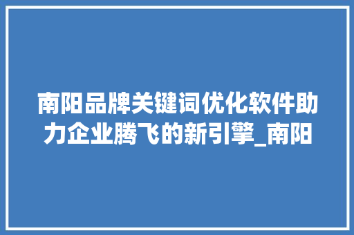 南阳品牌关键词优化软件助力企业腾飞的新引擎_南阳品牌关键词优化软件