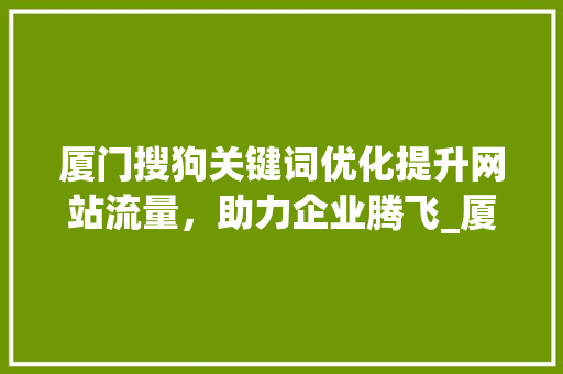 厦门搜狗关键词优化提升网站流量，助力企业腾飞_厦门搜狗关键词优化