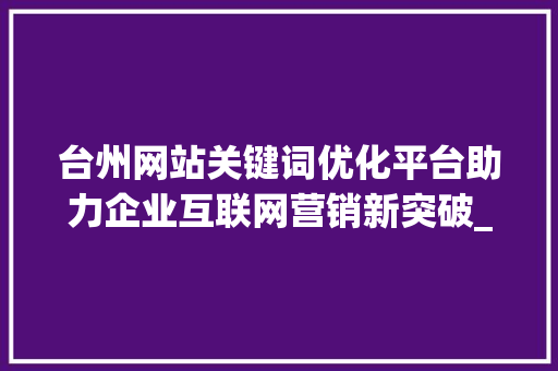 台州网站关键词优化平台助力企业互联网营销新突破_台州网站关键词优化平台