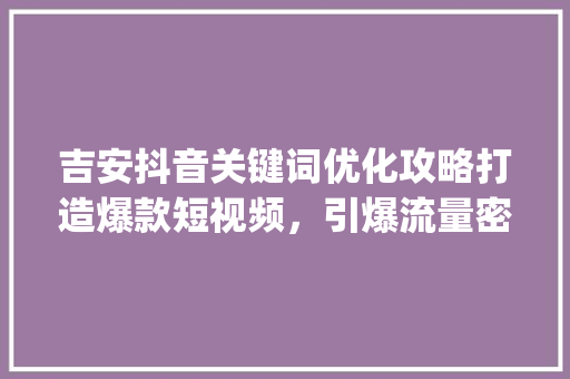 吉安抖音关键词优化攻略打造爆款短视频，引爆流量密码_吉安抖音关键词优化