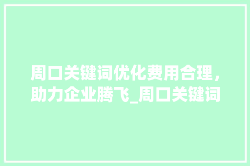 周口关键词优化费用合理，助力企业腾飞_周口关键词优化费用