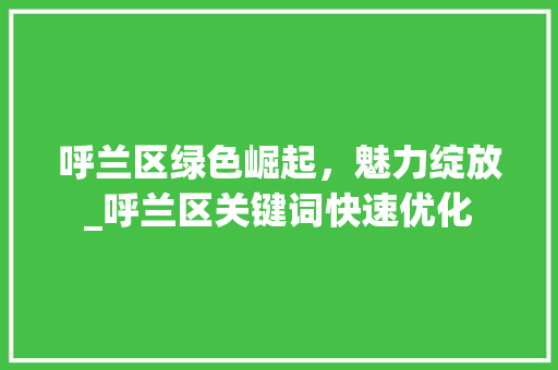呼兰区绿色崛起，魅力绽放_呼兰区关键词快速优化