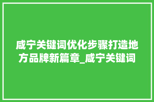 咸宁关键词优化步骤打造地方品牌新篇章_咸宁关键词优化好吗