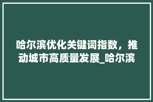 哈尔滨优化关键词指数，推动城市高质量发展_哈尔滨优化关键词指数