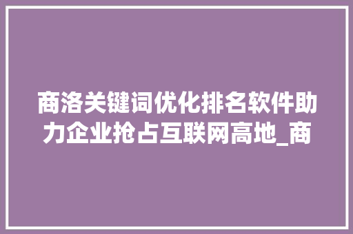 商洛关键词优化排名软件助力企业抢占互联网高地_商洛关键词优化排名软件