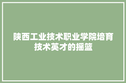 陕西工业技术职业学院培育技术英才的摇篮  第1张