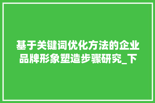 基于关键词优化方法的企业品牌形象塑造步骤研究_下列优化关键词的方法